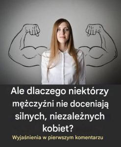 Ale dlaczego niektórzy mężczyźni nie doceniają silnych, niezależnych kobiet?